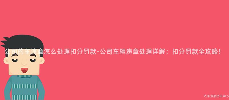 公司的车违章怎么处理扣分罚款-公司车辆违章处理详解：扣分罚款全攻略！
