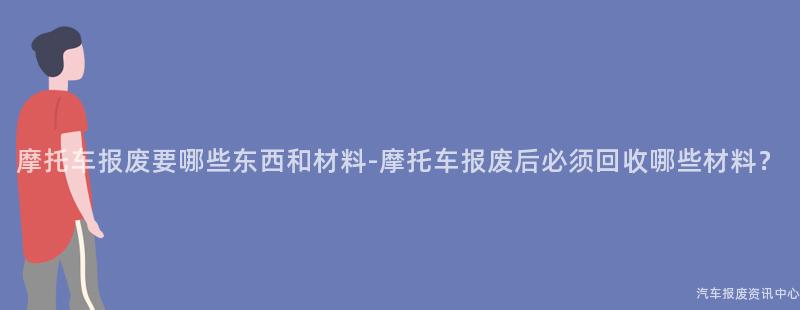 摩托车报废要哪些东西和材料-摩托车报废后必须回收哪些材料？