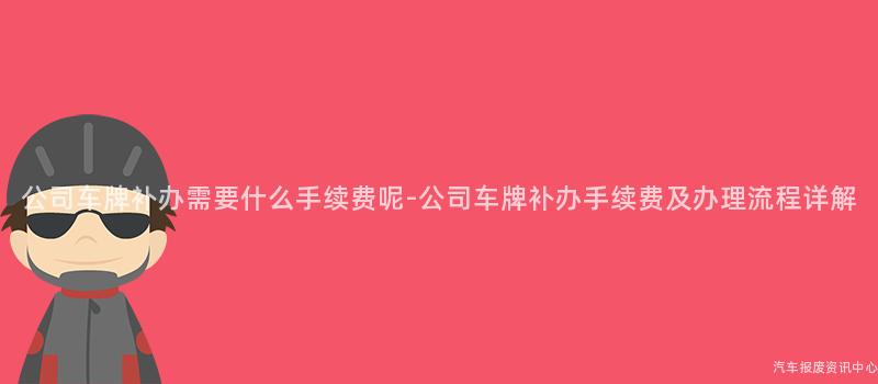 公司车牌补办需要什么手续费呢-公司车牌补办手续费及办理流程详解