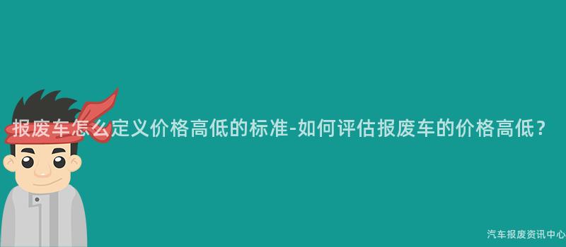报废车怎么定义价格高低的标准-如何评估报废车的价格高低？