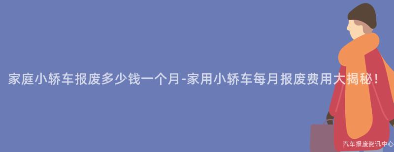 家庭小轿车报废多少钱一个月-家用小轿车每月报废费用大揭秘！