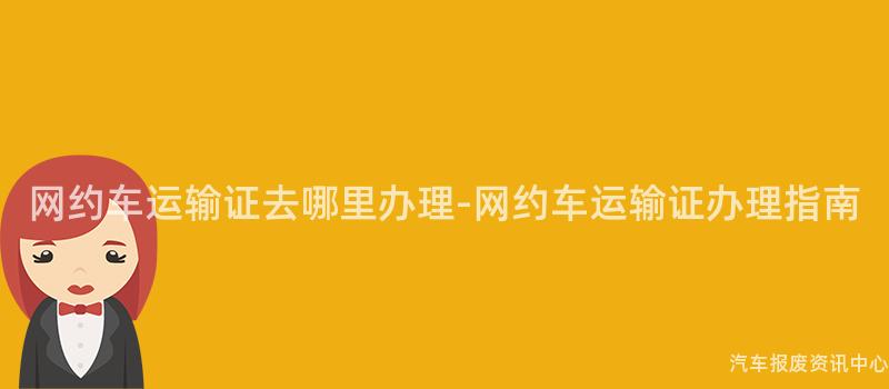 网约车运输证去哪里办理-网约车运输证办理指南