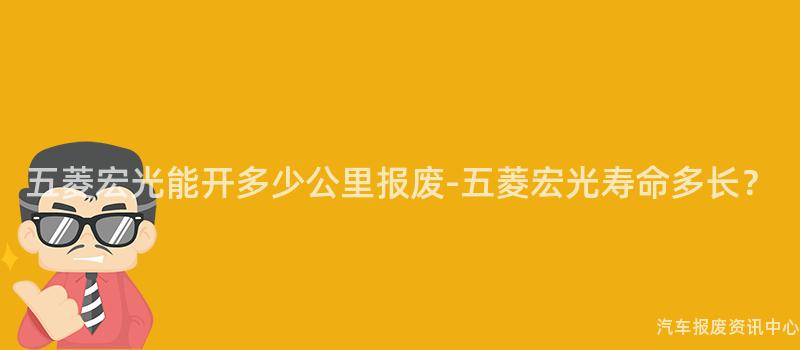 五菱宏光能开多少公里报废-五菱宏光寿命多长？