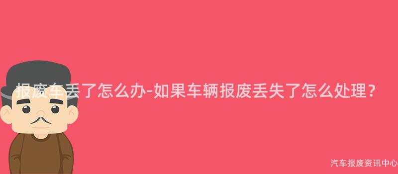报废车丢了怎么办-如果车辆报废丢失了怎么处理？