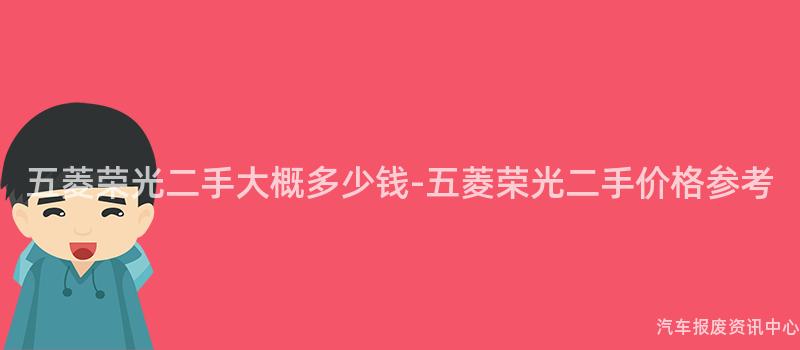 五菱荣光二手大概多少钱-五菱荣光二手价格参考