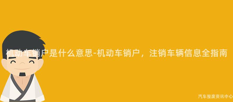 机动车销户是什么意思-机动车销户，注销车辆信息全指南