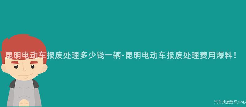 昆明电动车报废处理多少钱一辆-昆明电动车报废处理费用爆料！