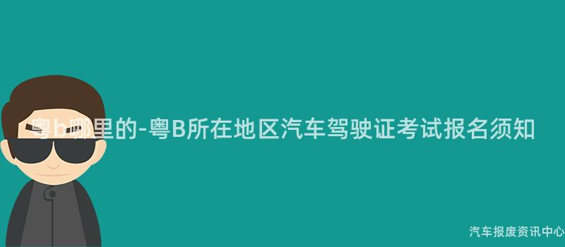 粤b哪里的-粤B所在地区汽车驾驶证考试报名须知
