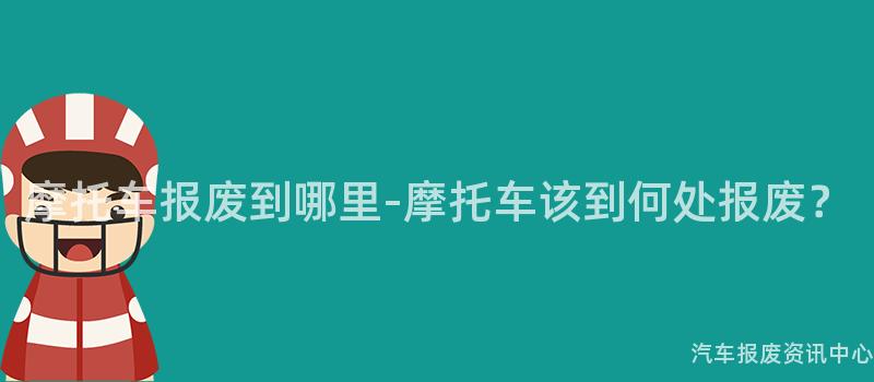 摩托车报废到哪里-摩托车该到何处报废？