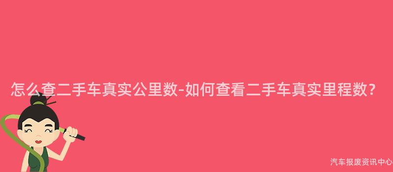 怎么查二手车真实公里数-如何查看二手车真实里程数？