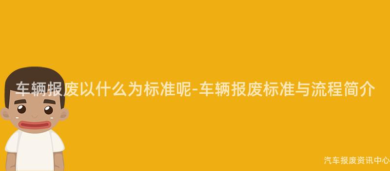 车辆报废以什么为标准呢-车辆报废标准与流程简介