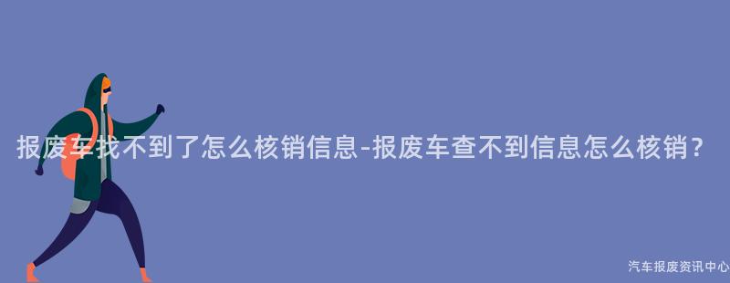 报废车找不到了怎么核销信息-报废车查不到信息怎么核销？