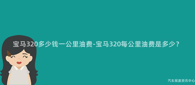 宝马320多少钱一公里油费-宝马320每公里油费是多少？