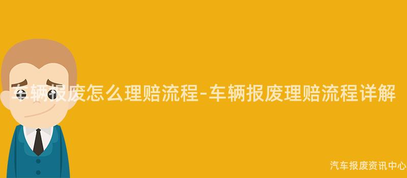 车辆报废怎么理赔流程-车辆报废理赔流程详解