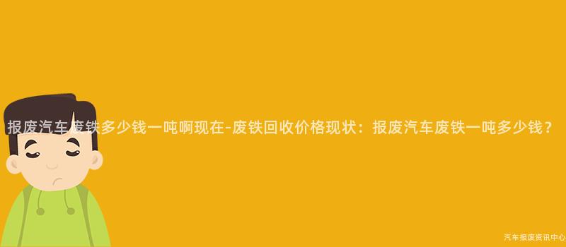 报废汽车废铁多少钱一吨啊现在-废铁回收价格现状：报废汽车废铁一吨多少钱？