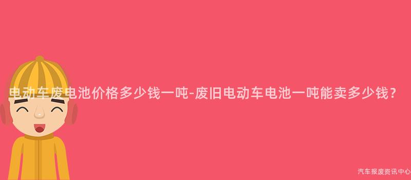 电动车废电池价格多少钱一吨-废旧电动车电池一吨能卖多少钱？