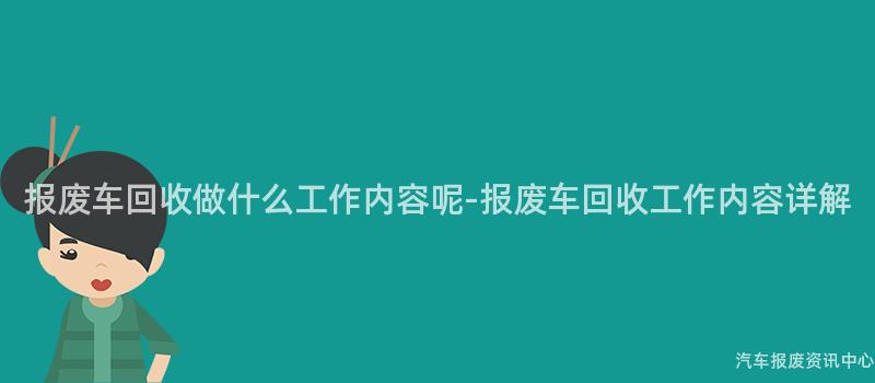 报废车回收做什么工作内容呢-报废车回收工作内容详解