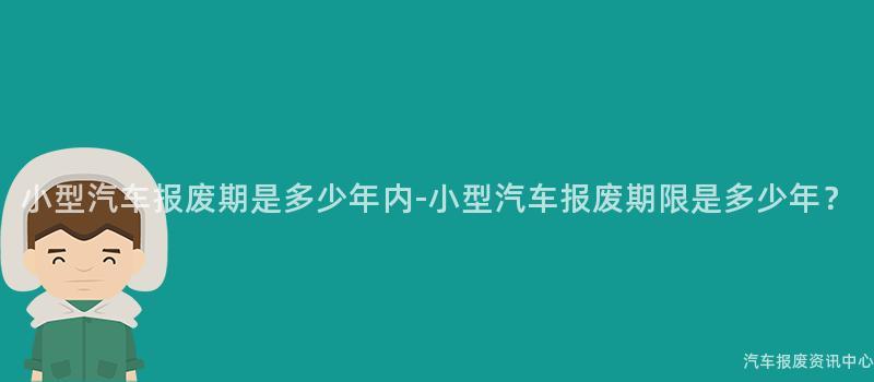 小型汽车报废期是多少年内-小型汽车报废期限是多少年？