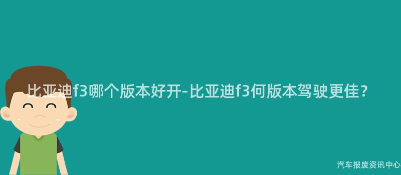 比亚迪f3哪个版本好开-比亚迪f3何版本驾驶更佳？