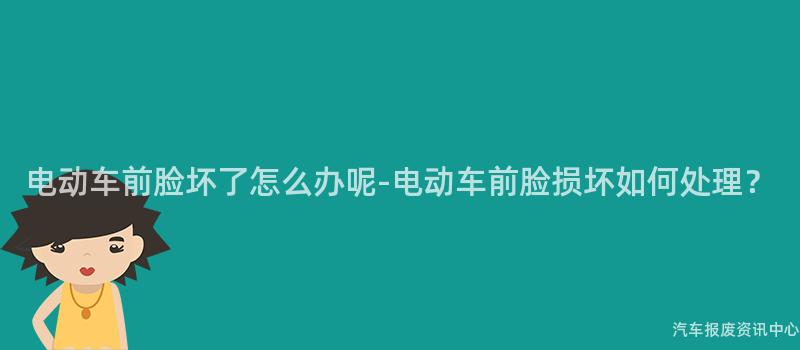 电动车前脸坏了怎么办呢-电动车前脸损坏如何处理？