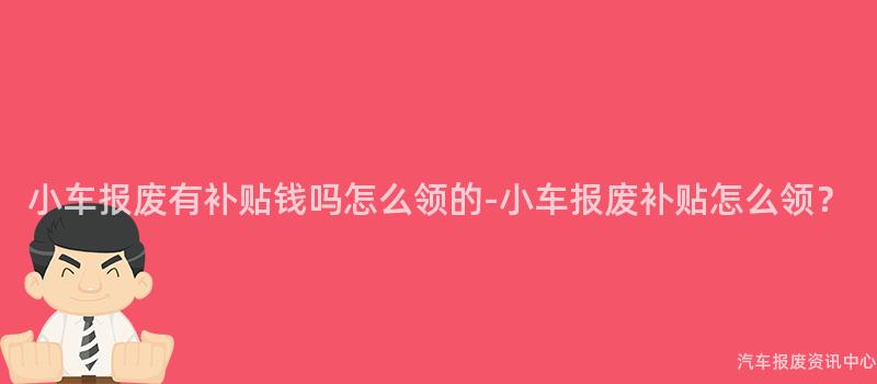 小车报废有补贴钱吗怎么领的-小车报废补贴怎么领？