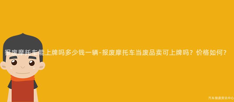 报废摩托车能上牌吗多少钱一辆-报废摩托车当废品卖可上牌吗？价格如何？