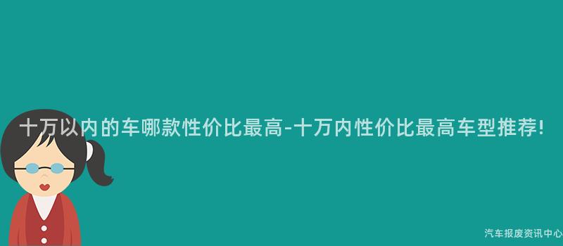 十万以内的车哪款性价比最高-十万内性价比最高车型推荐!