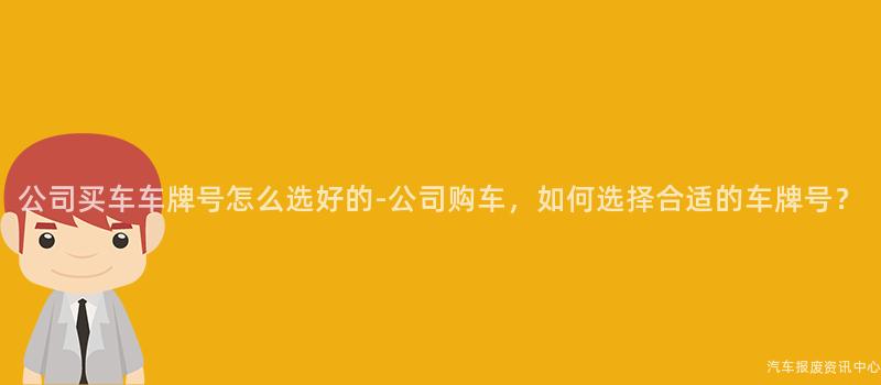 公司买车车牌号怎么选好的-公司购车，如何选择合适的车牌号？