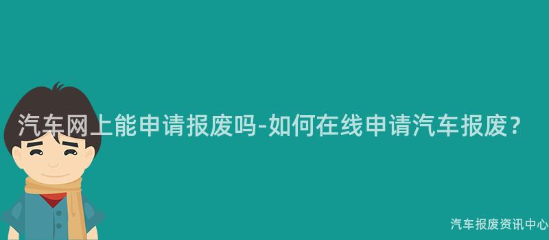 汽车网上能申请报废吗-如何在线申请汽车报废？
