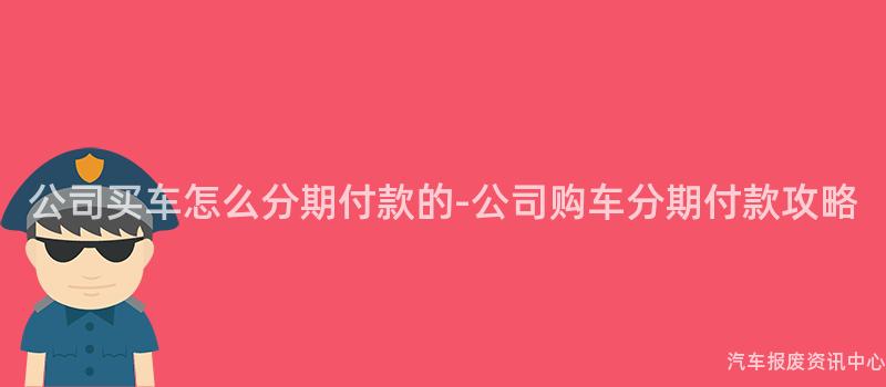 公司买车怎么分期付款的-公司购车分期付款攻略