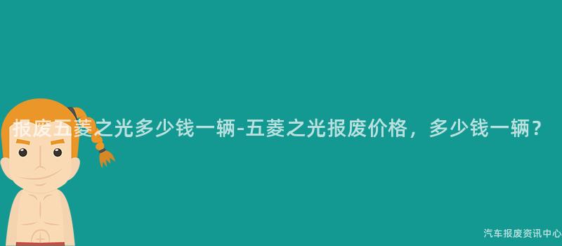 报废五菱之光多少钱一辆-五菱之光报废价格，多少钱一辆？