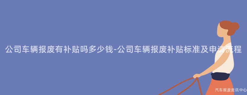 公司车辆报废有补贴吗多少钱-公司车辆报废补贴标准及申请流程
