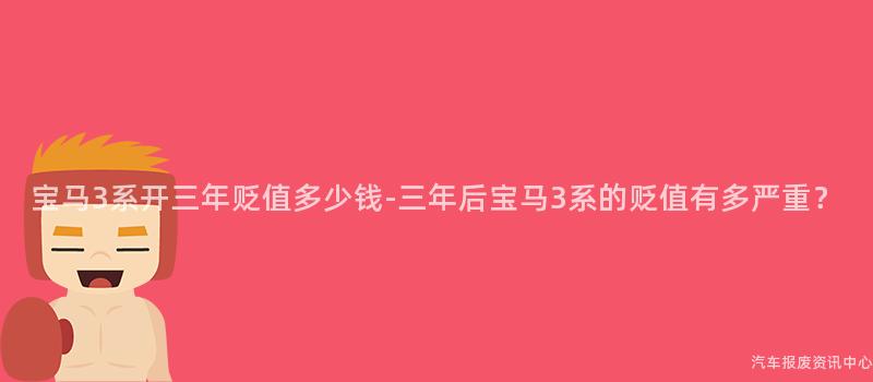 宝马3系开三年贬值多少钱-三年后宝马3系的贬值有多严重？