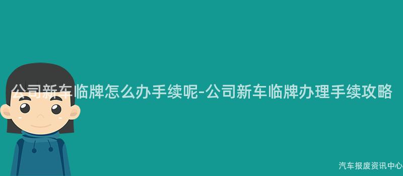 公司新车临牌怎么办手续呢-公司新车临牌办理手续攻略