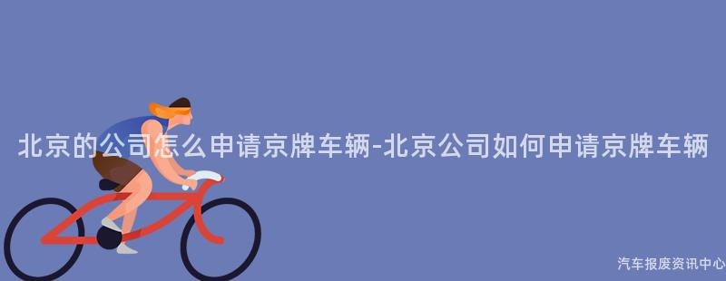 北京的公司怎么申请京牌车辆-北京公司如何申请京牌车辆