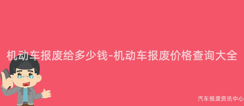 机动车报废给多少钱-机动车报废价格查询大全