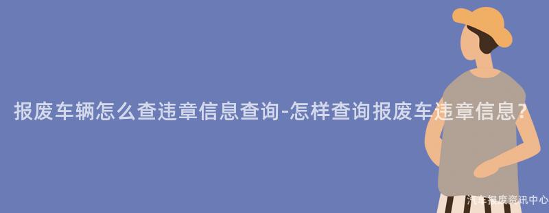 报废车辆怎么查违章信息查询-怎样查询报废车违章信息？