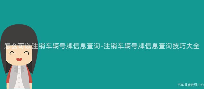怎么可以注销车辆号牌信息查询-注销车辆号牌信息查询技巧大全