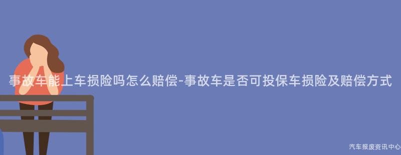 事故车能上车损险吗怎么赔偿-事故车是否可投保车损险及赔偿方式