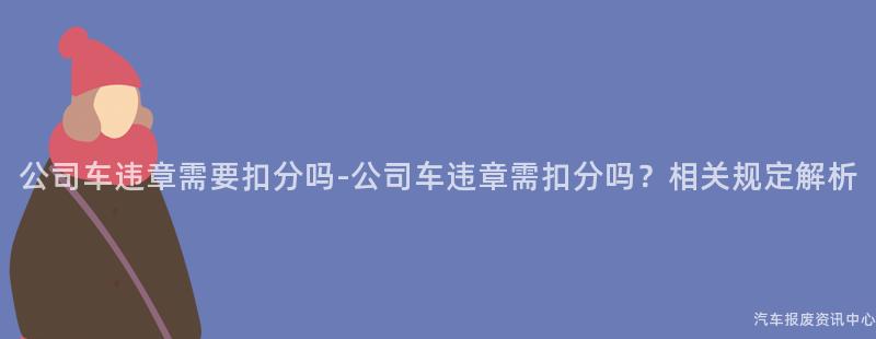 公司车违章需要扣分吗-公司车违章需扣分吗？相关规定解析