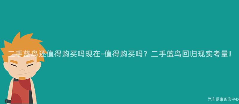 二手蓝鸟还值得购买吗现在-值得购买吗？二手蓝鸟回归现实考量!