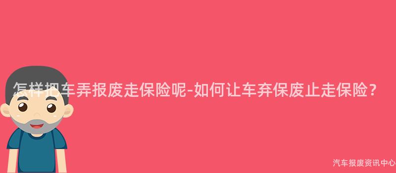 怎样把车弄报废走保险呢-如何让车弃保废止走保险？