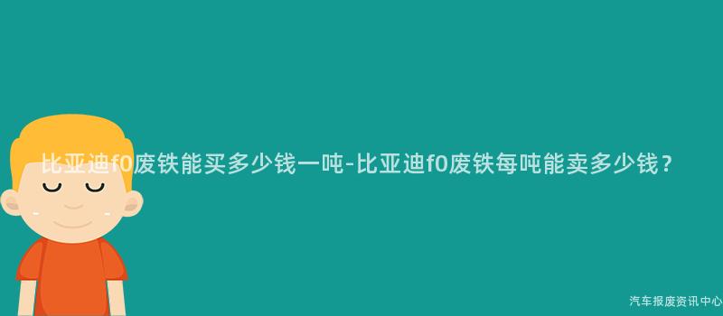 比亚迪f0废铁能买多少钱一吨-比亚迪f0废铁每吨能卖多少钱？
