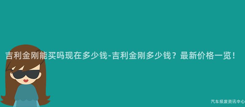 吉利金刚能买吗现在多少钱-吉利金刚多少钱？最新价格一览！