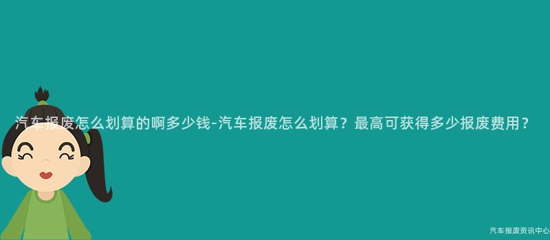 汽车报废怎么划算的啊多少钱-汽车报废怎么划算？最高可获得多少报废费用？