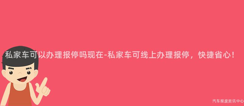 私家车可以办理报停吗现在-私家车可线上办理报停，快捷省心！