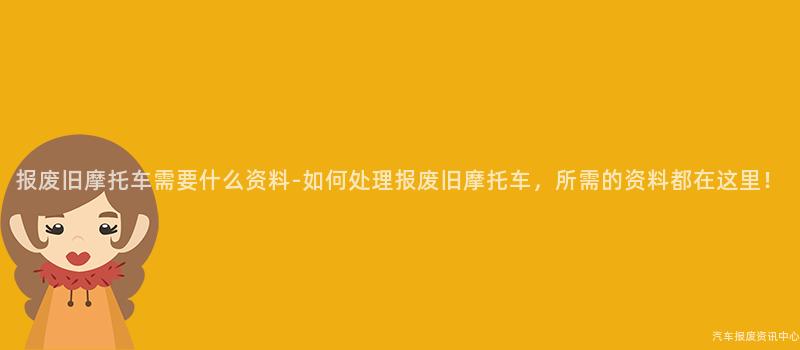 报废旧摩托车需要什么资料-如何处理报废旧摩托车，所需的资料都在这里！