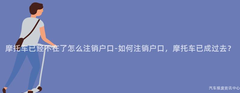 摩托车已经不在了怎么注销户口-如何注销户口，摩托车已成过去？