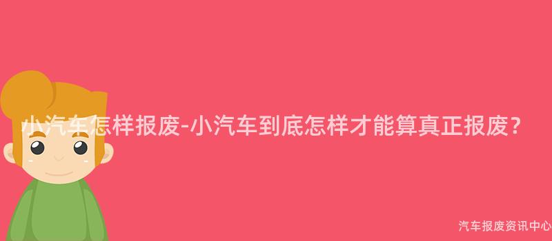 小汽车怎样报废-小汽车到底怎样才能算真正报废？