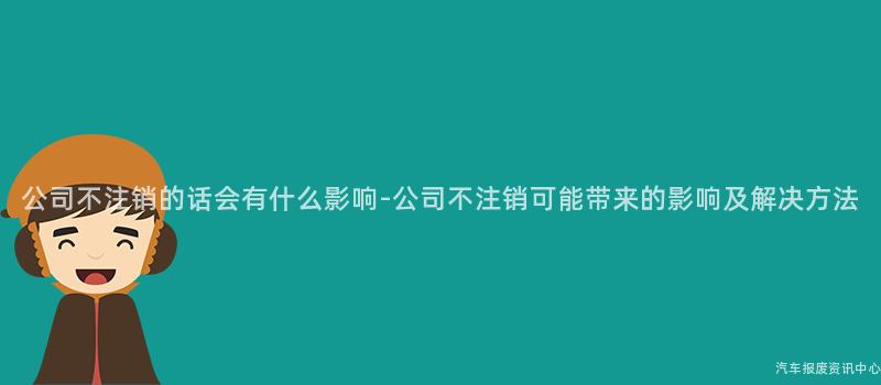 公司不注销的话会有什么影响-公司不注销可能带来的影响及解决方法